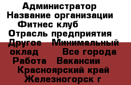 Администратор › Название организации ­ Фитнес-клуб CITRUS › Отрасль предприятия ­ Другое › Минимальный оклад ­ 1 - Все города Работа » Вакансии   . Красноярский край,Железногорск г.